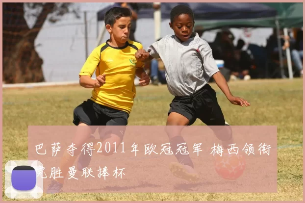 巴萨夺得2011年欧冠冠军 梅西领衔完胜曼联捧杯