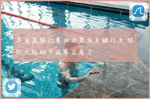 美高篮球比赛回放聚焦关键对决 球队攻防细节成赛后看点