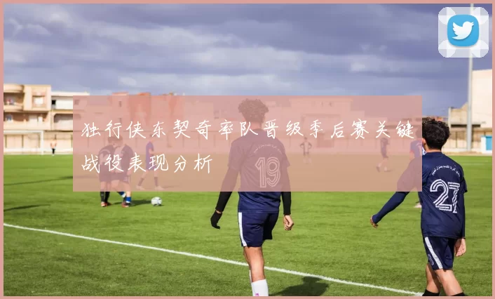 独行侠东契奇率队晋级季后赛关键战役表现分析