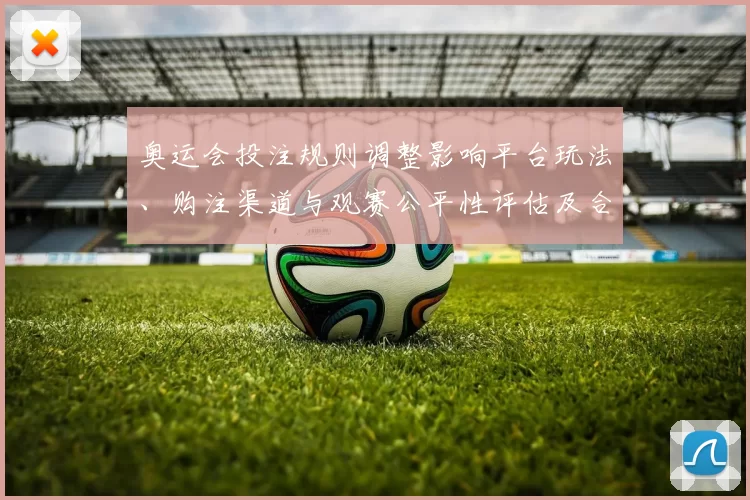 奥运会投注规则调整影响平台玩法、购注渠道与观赛公平性评估及合规建议