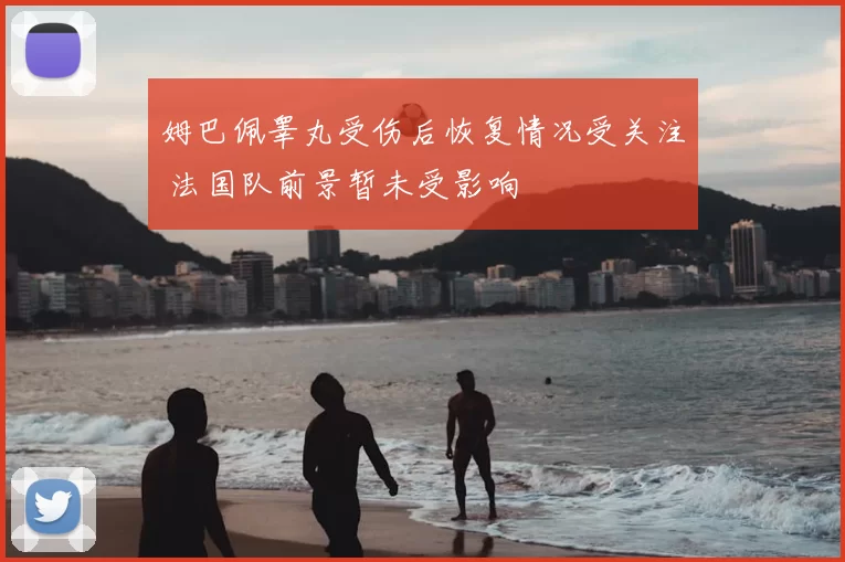 姆巴佩睾丸受伤后恢复情况受关注 法国队前景暂未受影响