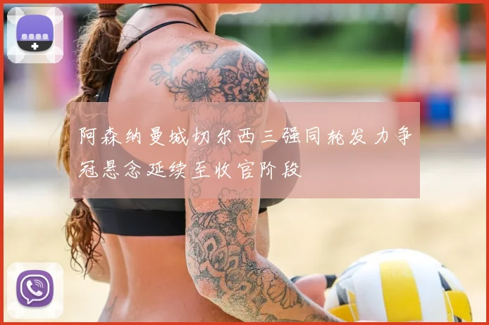 阿森纳曼城切尔西三强同轮发力争冠悬念延续至收官阶段