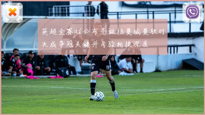 英超全赛程公布圣诞档曼城曼联对决成争冠关键并考验轮换深度