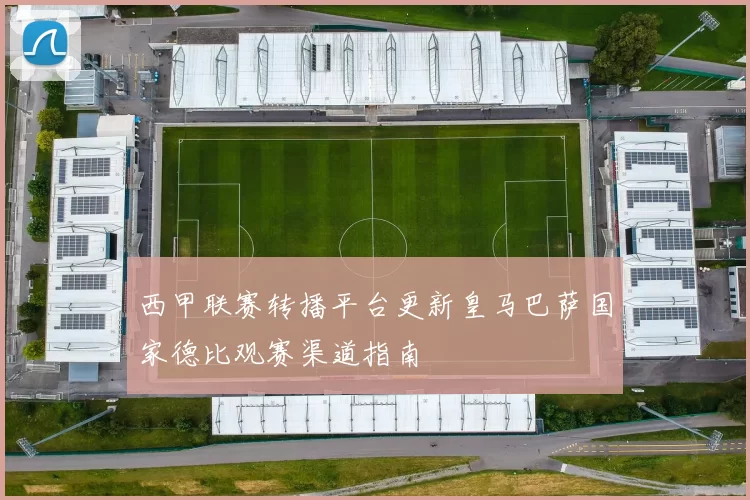 西甲联赛转播平台更新皇马巴萨国家德比观赛渠道指南