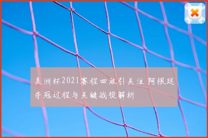 美洲杯2021赛程回放引关注 阿根廷夺冠过程与关键战役解析