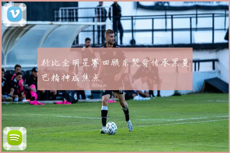 科比全明星赛回顾东契奇传承黑曼巴精神成焦点