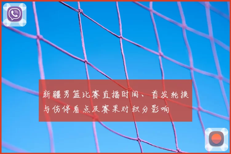 新疆男篮比赛直播时间、首发轮换与伤停看点及赛果对积分影响
