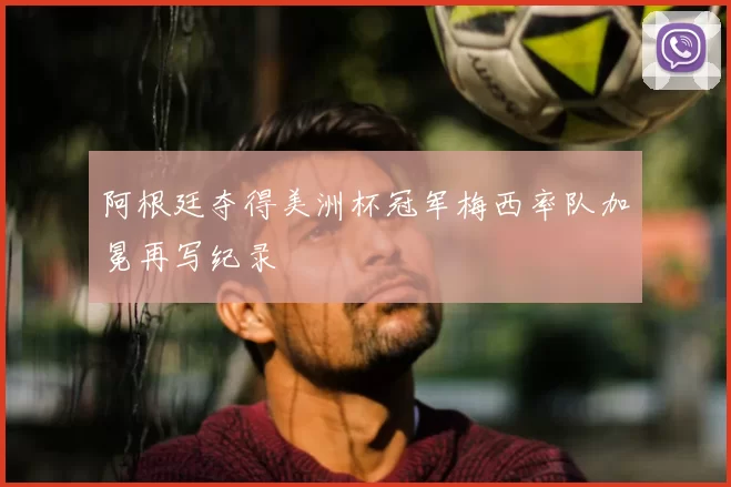 阿根廷夺得美洲杯冠军梅西率队加冕再写纪录