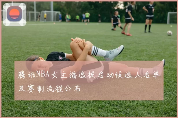 腾讯NBA女主播选拔启动候选人名单及赛制流程公布