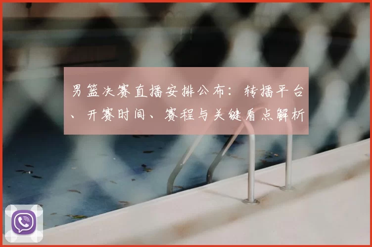 男篮决赛直播安排公布：转播平台、开赛时间、赛程与关键看点解析