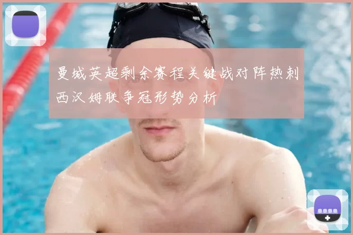 曼城英超剩余赛程关键战对阵热刺西汉姆联争冠形势分析