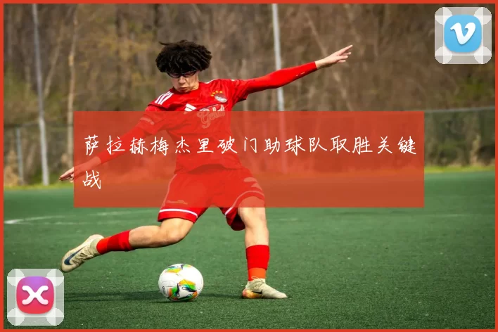 萨拉赫梅杰里破门助球队取胜关键战