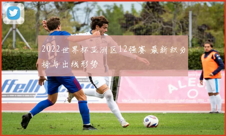 2022世界杯亚洲区12强赛 最新积分榜与出线形势