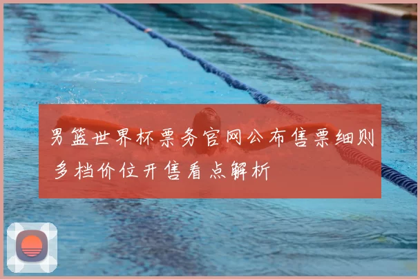 男篮世界杯票务官网公布售票细则 多档价位开售看点解析