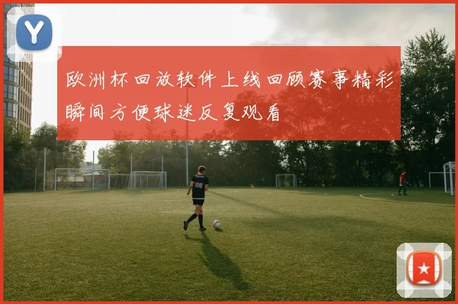 欧洲杯回放软件上线回顾赛事精彩瞬间方便球迷反复观看