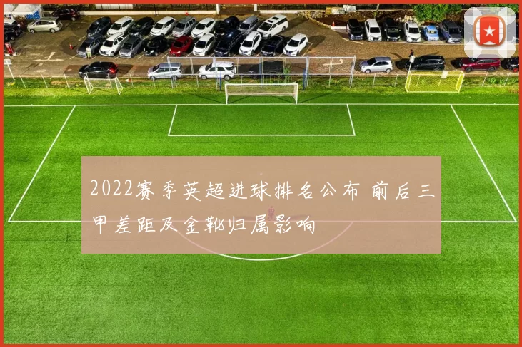 2022赛季英超进球排名公布 前后三甲差距及金靴归属影响