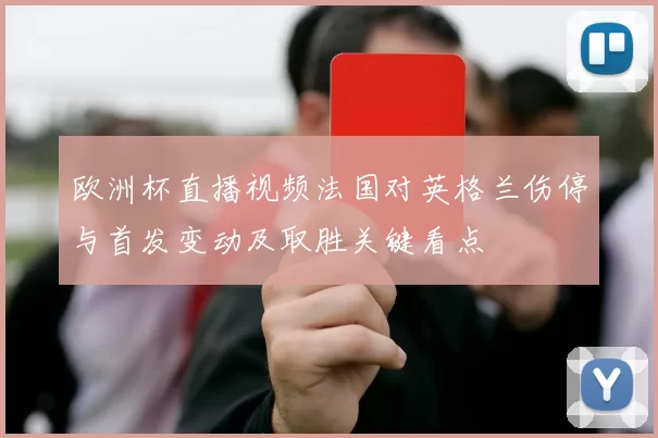 欧洲杯直播视频法国对英格兰伤停与首发变动及取胜关键看点