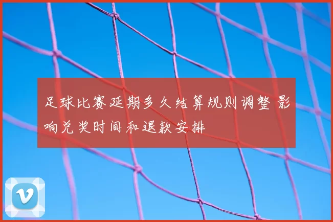 足球比赛延期多久结算规则调整 影响兑奖时间和退款安排