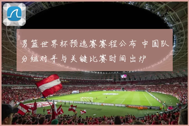 男篮世界杯预选赛赛程公布 中国队分组对手与关键比赛时间出炉