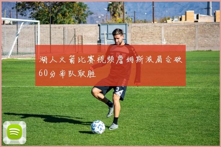 湖人火箭比赛视频詹姆斯浓眉合砍60分率队取胜