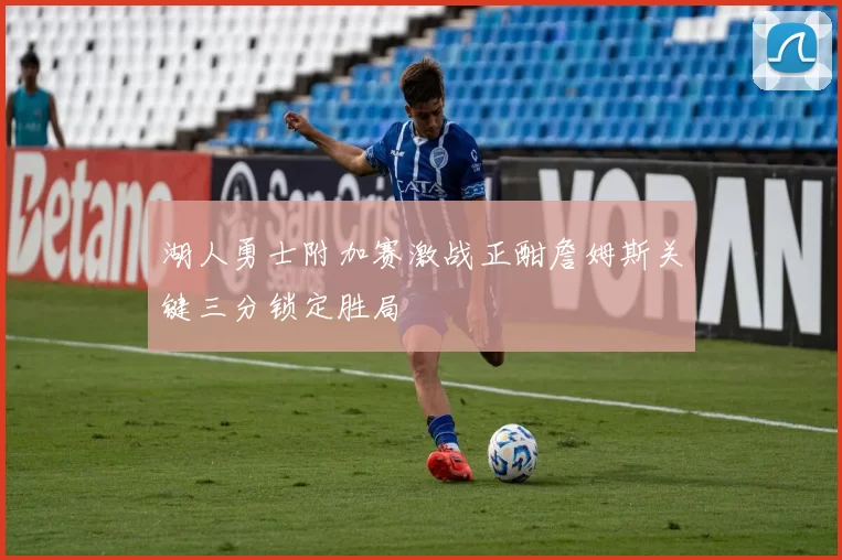 湖人勇士附加赛激战正酣詹姆斯关键三分锁定胜局