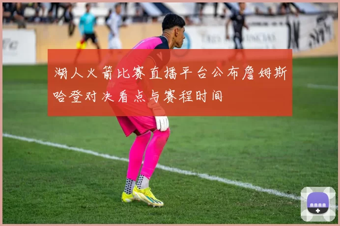 湖人火箭比赛直播平台公布詹姆斯哈登对决看点与赛程时间