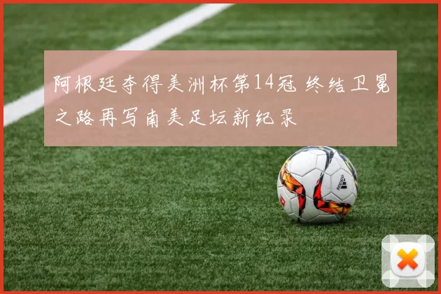 阿根廷夺得美洲杯第14冠 终结卫冕之路再写南美足坛新纪录