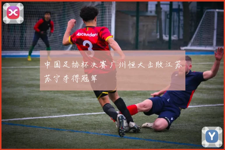 中国足协杯决赛广州恒大击败江苏苏宁夺得冠军