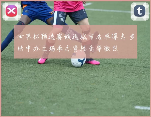 世界杯预选赛候选城市名单曝光 多地申办主场承办资格竞争激烈