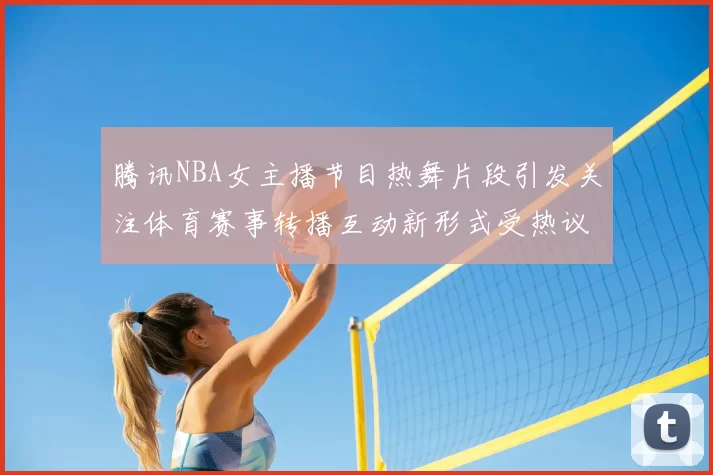 腾讯NBA女主播节目热舞片段引发关注体育赛事转播互动新形式受热议