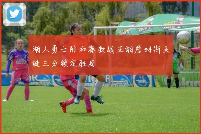 湖人勇士附加赛激战正酣詹姆斯关键三分锁定胜局