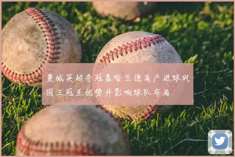 曼城英超夺冠靠哈兰德高产进球巩固三冠王优势并影响球队布局