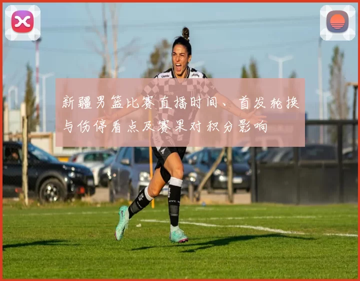 新疆男篮比赛直播时间、首发轮换与伤停看点及赛果对积分影响