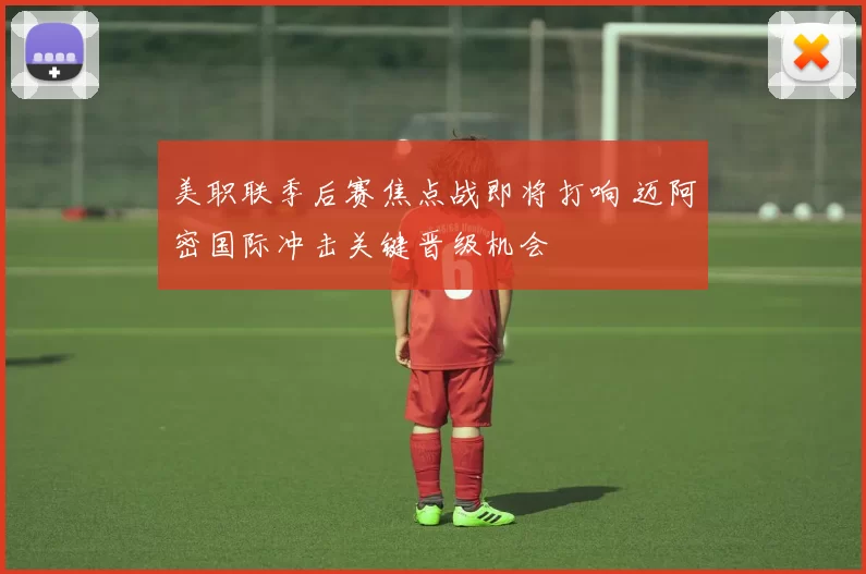 美职联季后赛焦点战即将打响 迈阿密国际冲击关键晋级机会