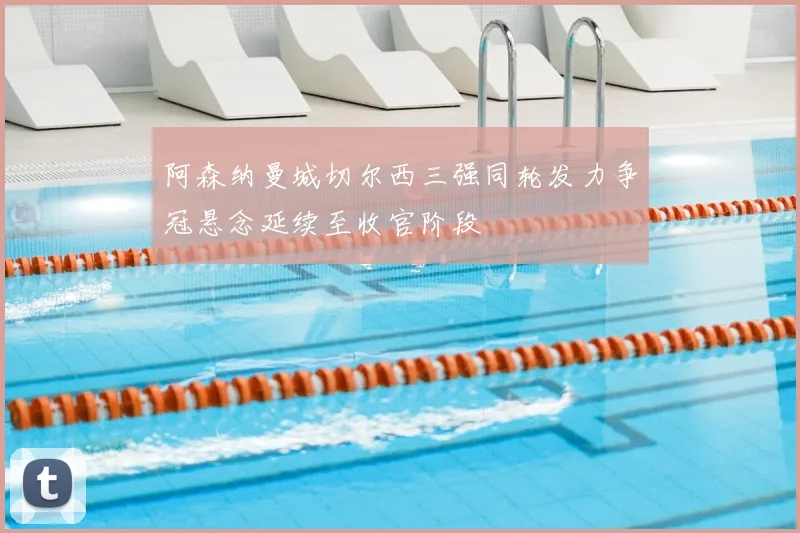 阿森纳曼城切尔西三强同轮发力争冠悬念延续至收官阶段