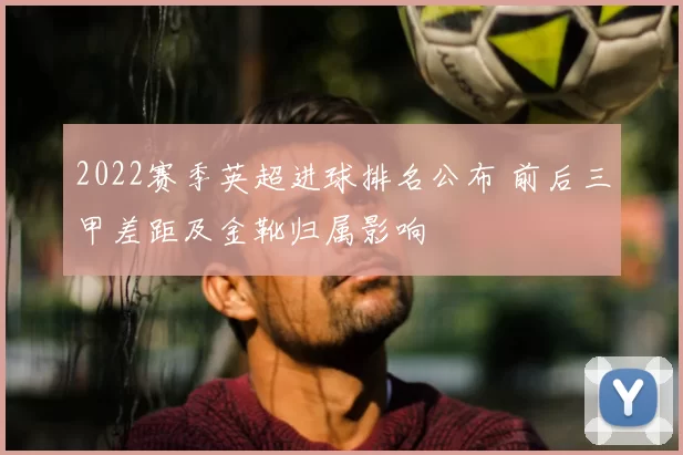 2022赛季英超进球排名公布 前后三甲差距及金靴归属影响