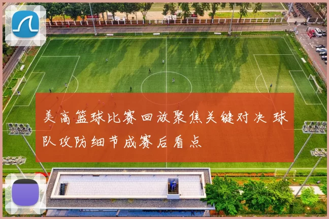 美高篮球比赛回放聚焦关键对决 球队攻防细节成赛后看点