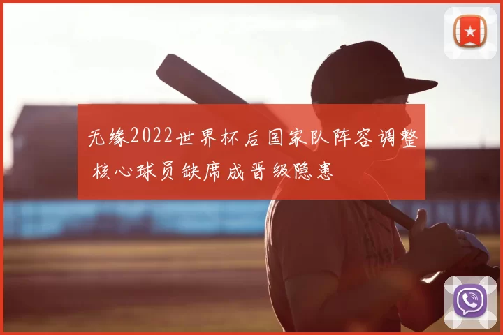 无缘2022世界杯后国家队阵容调整 核心球员缺席成晋级隐患
