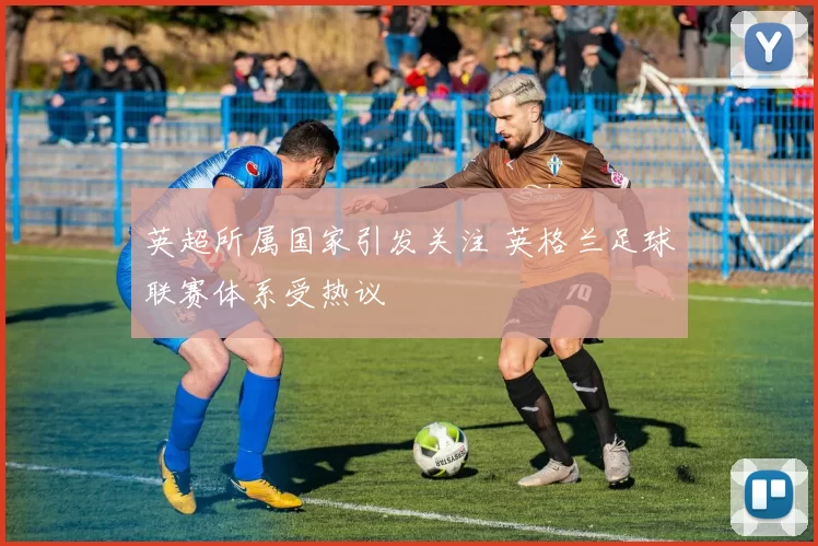 英超所属国家引发关注 英格兰足球联赛体系受热议