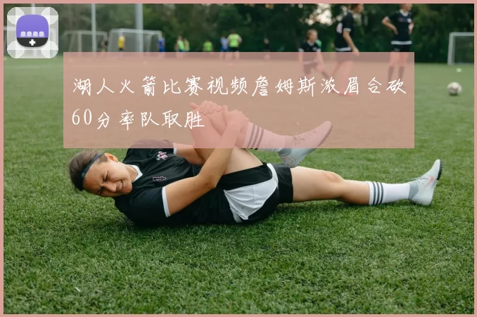 湖人火箭比赛视频詹姆斯浓眉合砍60分率队取胜