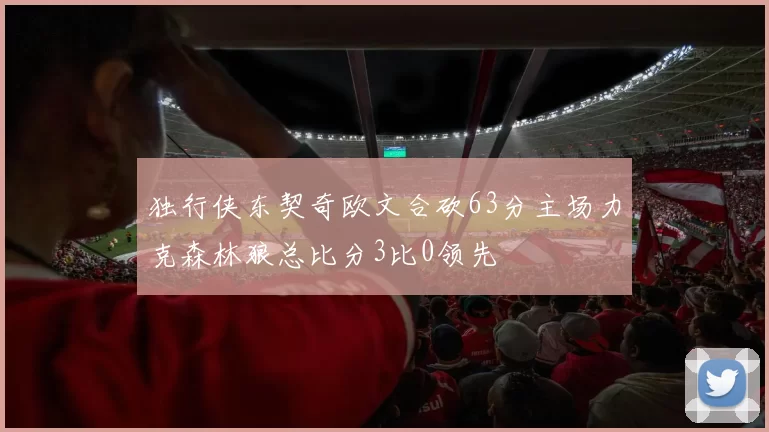 独行侠东契奇欧文合砍63分主场力克森林狼总比分3比0领先