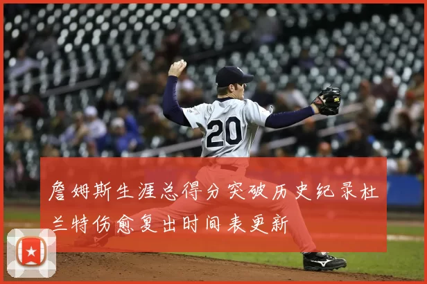 詹姆斯生涯总得分突破历史纪录杜兰特伤愈复出时间表更新