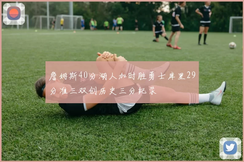 詹姆斯40分湖人加时胜勇士库里29分准三双创历史三分纪录