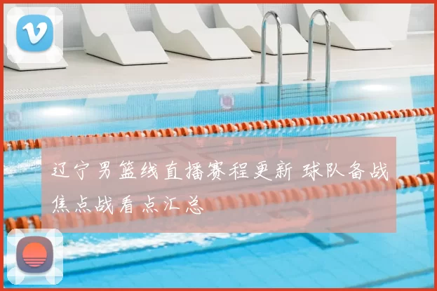 辽宁男篮线直播赛程更新 球队备战焦点战看点汇总