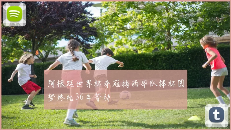 阿根廷世界杯夺冠梅西率队捧杯圆梦终结36年等待