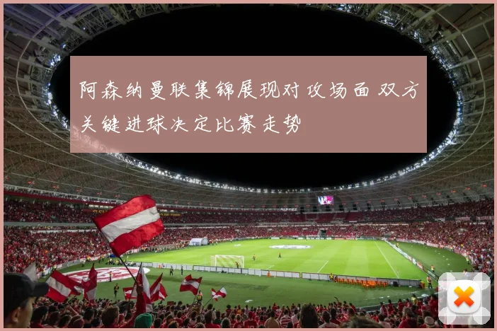 阿森纳曼联集锦展现对攻场面 双方关键进球决定比赛走势