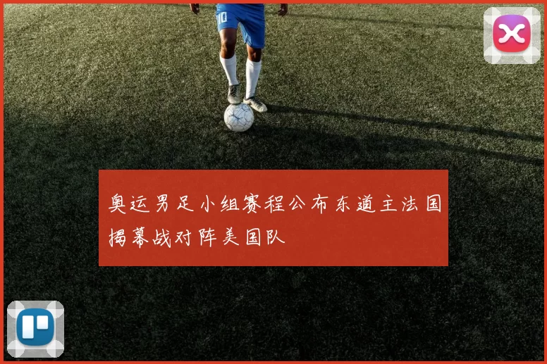 奥运男足小组赛程公布东道主法国揭幕战对阵美国队