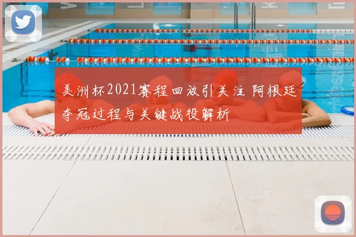 美洲杯2021赛程回放引关注 阿根廷夺冠过程与关键战役解析