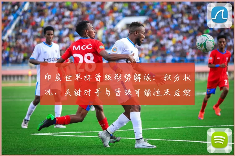 印度世界杯晋级形势解读：积分状况、关键对手与晋级可能性及后续赛程影响