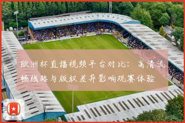 欧洲杯直播视频平台对比：高清流畅线路与版权差异影响观赛体验